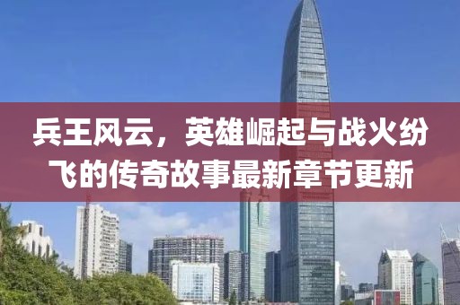 兵王風(fēng)云，英雄崛起與戰(zhàn)火紛飛的傳奇故事最新章節(jié)更新