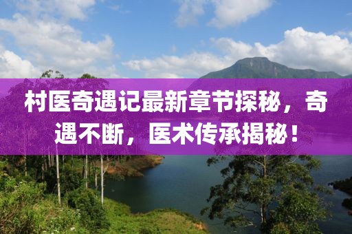 村醫(yī)奇遇記最新章節(jié)探秘，奇遇不斷，醫(yī)術(shù)傳承揭秘！