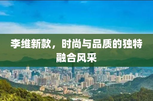 李維新款，時尚與品質(zhì)的獨(dú)特融合風(fēng)采