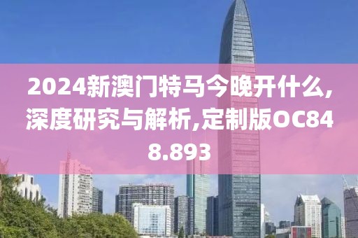 2024新澳門(mén)特馬今晚開(kāi)什么,深度研究與解析,定制版OC848.893