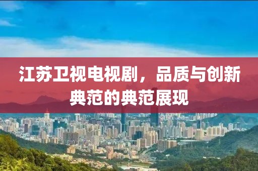 江蘇衛(wèi)視電視劇，品質(zhì)與創(chuàng)新典范的典范展現(xiàn)