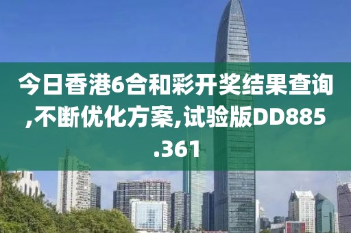 今日香港6合和彩開(kāi)獎(jiǎng)結(jié)果查詢,不斷優(yōu)化方案,試驗(yàn)版DD885.361