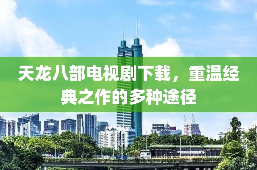 天龍八部電視劇下載，重溫經(jīng)典之作的多種途徑