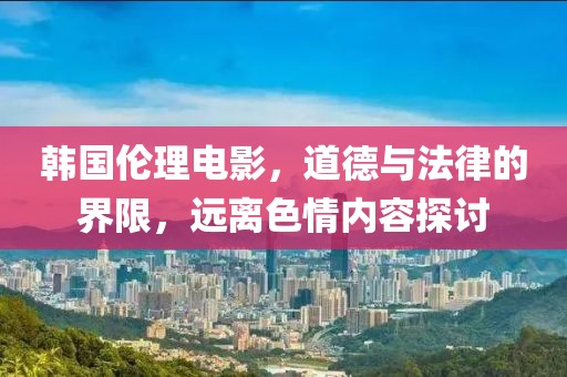 韓國(guó)倫理電影，道德與法律的界限，遠(yuǎn)離色情內(nèi)容探討
