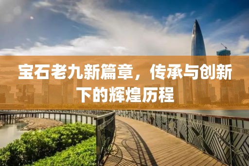 寶石老九新篇章，傳承與創(chuàng)新下的輝煌歷程