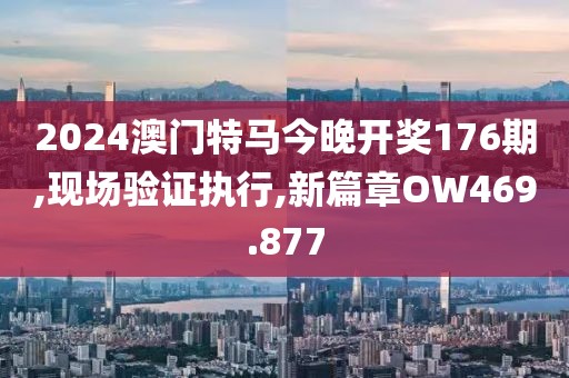 2024澳門(mén)特馬今晚開(kāi)獎(jiǎng)176期,現(xiàn)場(chǎng)驗(yàn)證執(zhí)行,新篇章OW469.877