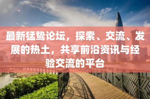 最新猛鷙論壇，探索、交流、發(fā)展的熱土，共享前沿資訊與經(jīng)驗交流的平臺