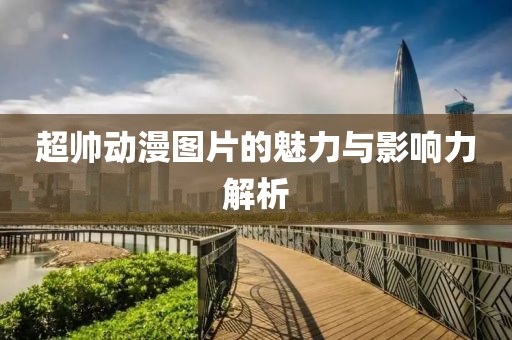 超帥動(dòng)漫圖片的魅力與影響力解析