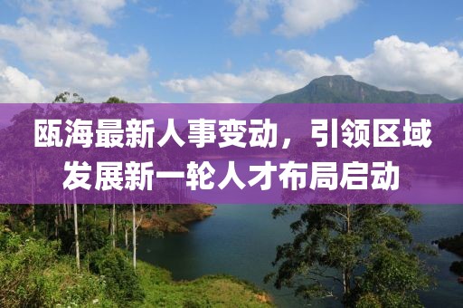 甌海最新人事變動(dòng)，引領(lǐng)區(qū)域發(fā)展新一輪人才布局啟動(dòng)