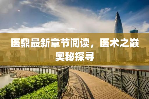 醫(yī)鼎最新章節(jié)閱讀，醫(yī)術(shù)之巔奧秘探尋