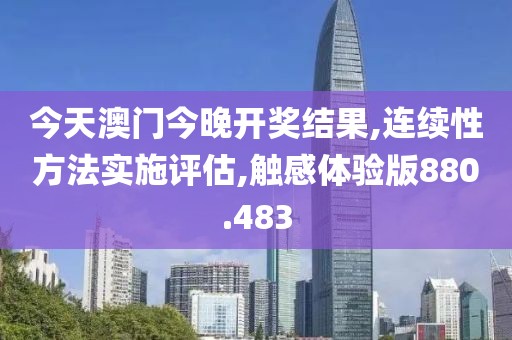 今天澳門今晚開獎結(jié)果,連續(xù)性方法實施評估,觸感體驗版880.483