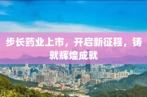 步長(zhǎng)藥業(yè)上市，開啟新征程，鑄就輝煌成就