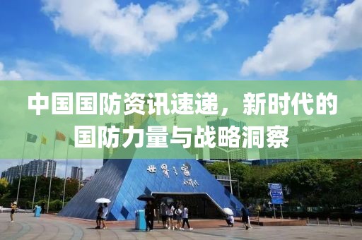 中國國防資訊速遞，新時代的國防力量與戰(zhàn)略洞察