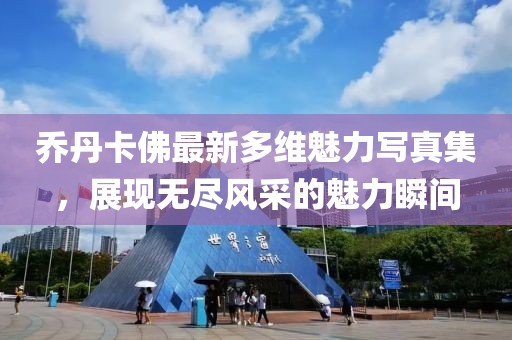 喬丹卡佛最新多維魅力寫真集，展現(xiàn)無(wú)盡風(fēng)采的魅力瞬間