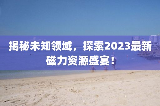 揭秘未知領(lǐng)域，探索2023最新磁力資源盛宴！