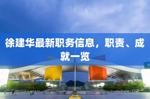 徐建華最新職務(wù)信息，職責(zé)、成就一覽