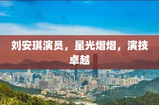劉安琪演員，星光熠熠，演技卓越