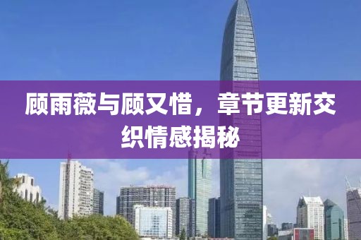 顧雨薇與顧又惜，章節(jié)更新交織情感揭秘