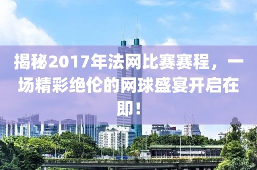 揭秘2017年法網(wǎng)比賽賽程，一場(chǎng)精彩絕倫的網(wǎng)球盛宴開啟在即！