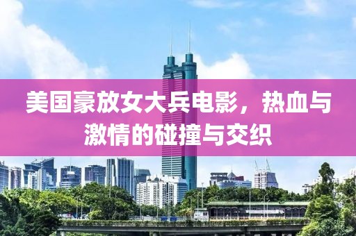 美國豪放女大兵電影，熱血與激情的碰撞與交織