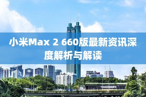 小米Max 2 660版最新資訊深度解析與解讀