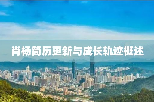 肖楊簡(jiǎn)歷更新與成長(zhǎng)軌跡概述