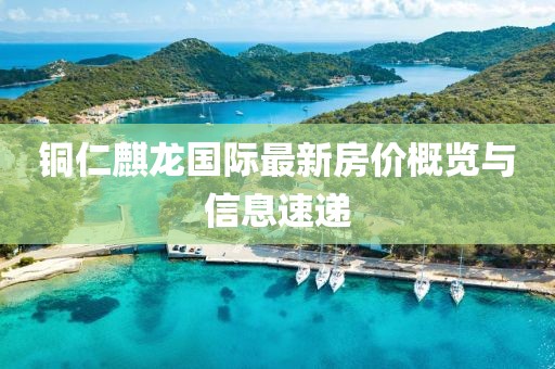 銅仁麒龍國際最新房價(jià)概覽與信息速遞