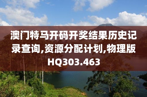 澳門特馬開碼開獎(jiǎng)結(jié)果歷史記錄查詢,資源分配計(jì)劃,物理版HQ303.463