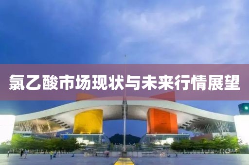 氯乙酸市場(chǎng)現(xiàn)狀與未來(lái)行情展望