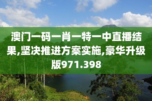 澳門一碼一肖一特一中直播結(jié)果,堅(jiān)決推進(jìn)方案實(shí)施,豪華升級(jí)版971.398