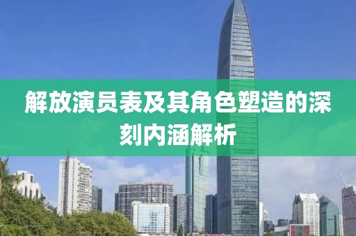 解放演員表及其角色塑造的深刻內涵解析