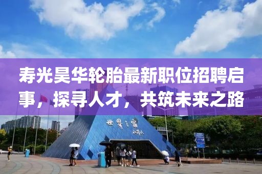 壽光昊華輪胎最新職位招聘啟事，探尋人才，共筑未來(lái)之路