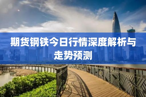期貨鋼鐵今日行情深度解析與走勢預測