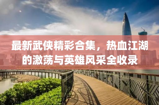 最新武俠精彩合集，熱血江湖的激蕩與英雄風(fēng)采全收錄