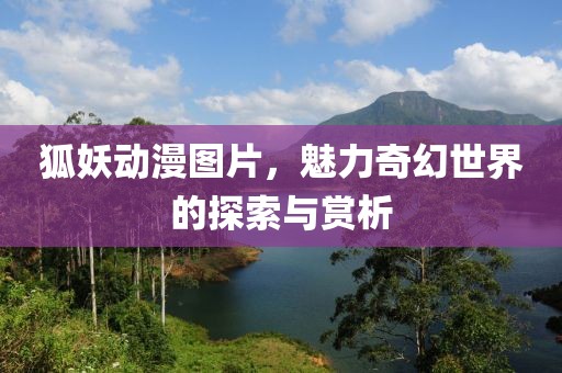 狐妖動(dòng)漫圖片，魅力奇幻世界的探索與賞析