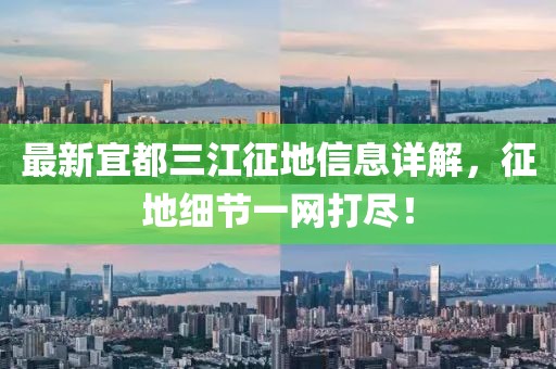最新宜都三江征地信息詳解，征地細(xì)節(jié)一網(wǎng)打盡！