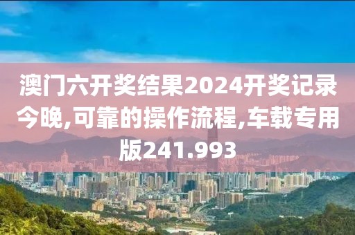 澳門六開(kāi)獎(jiǎng)結(jié)果2024開(kāi)獎(jiǎng)記錄今晚,可靠的操作流程,車載專用版241.993