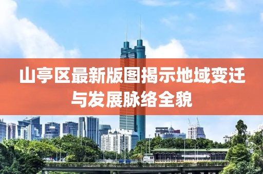 山亭區(qū)最新版圖揭示地域變遷與發(fā)展脈絡(luò)全貌
