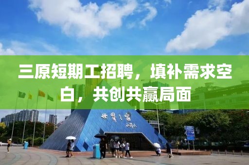 三原短期工招聘，填補需求空白，共創(chuàng)共贏局面