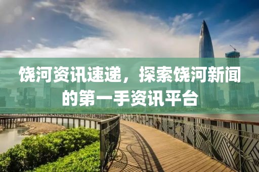 饒河資訊速遞，探索饒河新聞的第一手資訊平臺