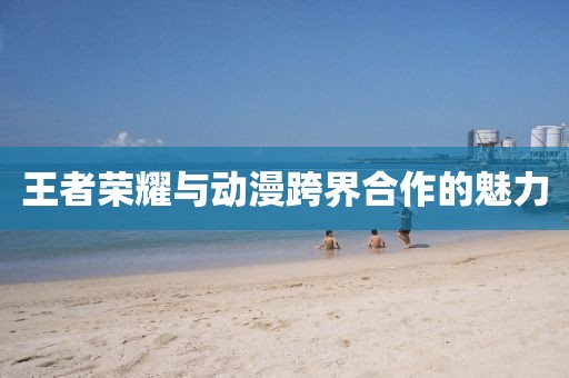 王者榮耀與動(dòng)漫跨界合作的魅力
