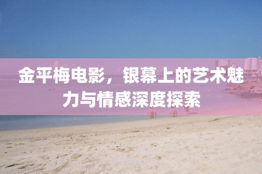 金平梅電影，銀幕上的藝術(shù)魅力與情感深度探索