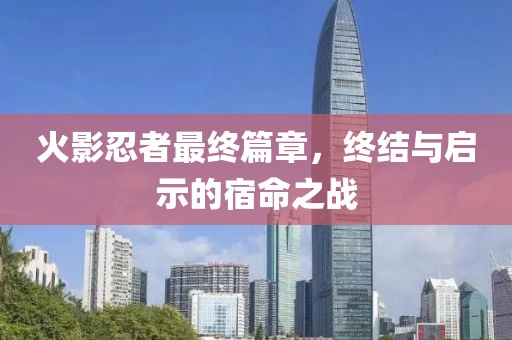 火影忍者最終篇章，終結(jié)與啟示的宿命之戰(zhàn)