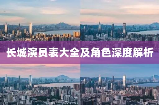 長(zhǎng)城演員表大全及角色深度解析
