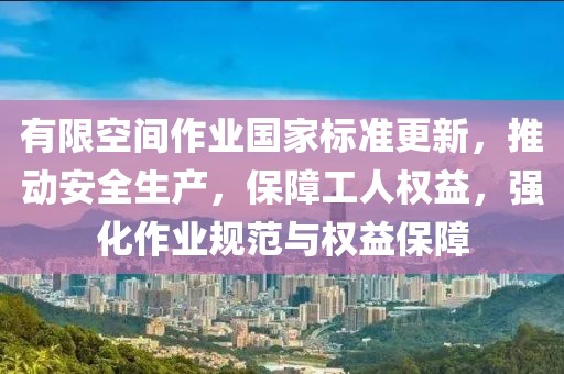 有限空間作業(yè)國(guó)家標(biāo)準(zhǔn)更新，推動(dòng)安全生產(chǎn)，保障工人權(quán)益，強(qiáng)化作業(yè)規(guī)范與權(quán)益保障