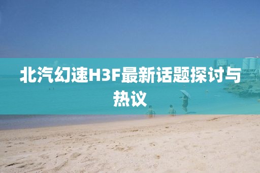 北汽幻速H3F最新話題探討與熱議