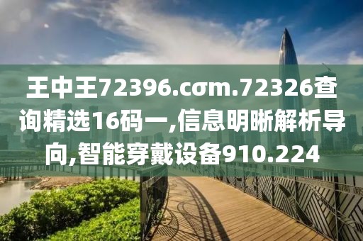 王中王72396.cσm.72326查詢精選16碼一,信息明晰解析導(dǎo)向,智能穿戴設(shè)備910.224