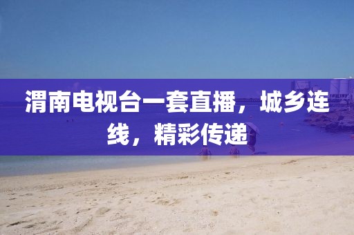 渭南電視臺(tái)一套直播，城鄉(xiāng)連線，精彩傳遞