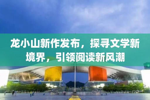龍小山新作發(fā)布，探尋文學新境界，引領閱讀新風潮