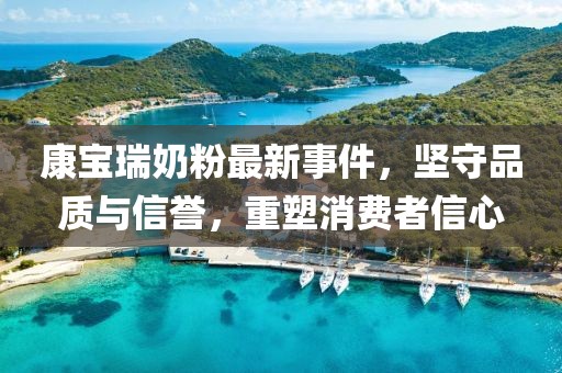 康寶瑞奶粉最新事件，堅守品質(zhì)與信譽(yù)，重塑消費(fèi)者信心